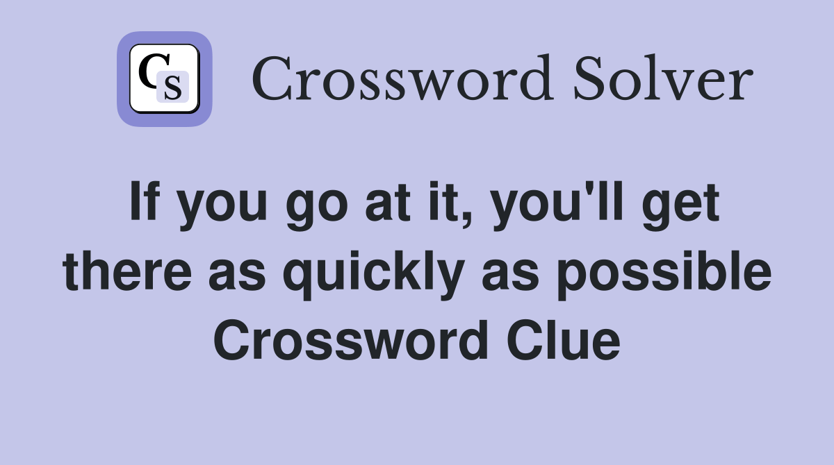If you go at it, you'll get there as quickly as possible Crossword